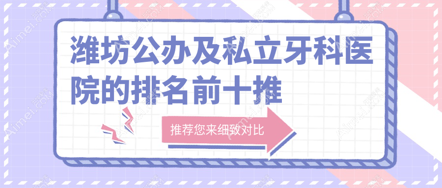 潍坊公办及私立牙科医院的排名前十推荐，均是潍坊好还不贵的牙科