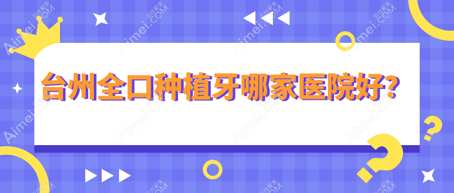 台州全口种植牙哪家医院好？台州全口种植牙的医院有温岭牙博士/温岭东方医院科