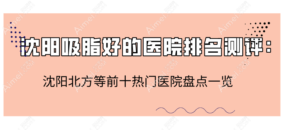 沈阳吸脂好的医院排名测评:沈阳北方等前十热门医院盘点一览