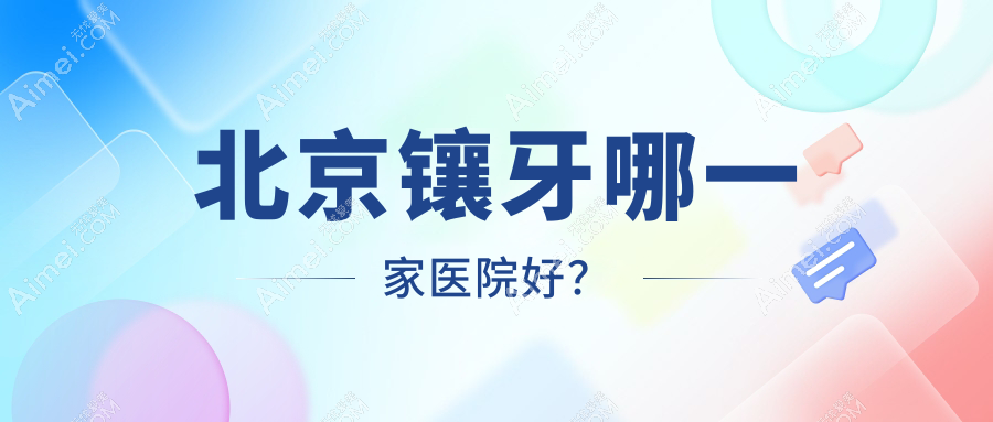 北京镶牙哪一家医院好？排名前十医院有王府井医院第一/友邻同合