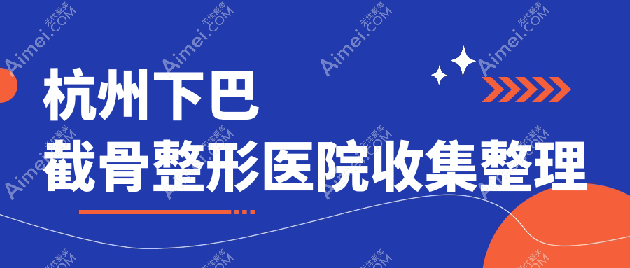 杭州下巴截骨整形医院收集整理前十测评,搜集整理当地这十家被大家认可