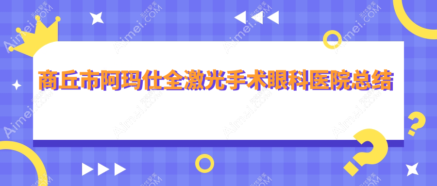 商丘市阿玛仕全激光手术眼科医院总结整理前二评测,搜集整理当地这二家被各位网友爱戴