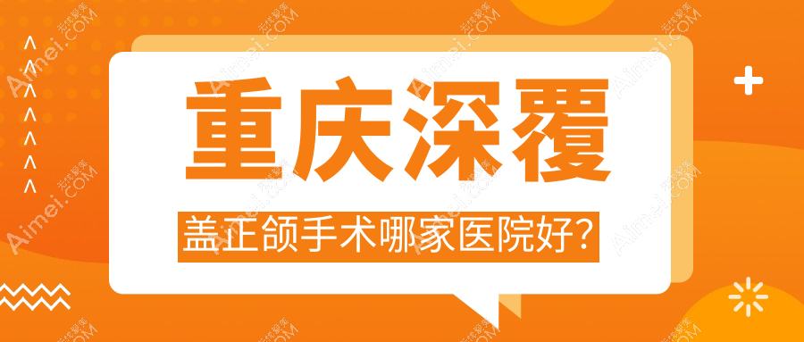 重慶深覆蓋正頜手術(shù)哪家醫(yī)院好？重慶臉型不對(duì)稱正頜手術(shù)/齙牙正頜手術(shù)挑選這些