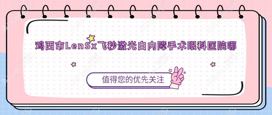 鸡西市LenSx飞秒激光白内障手术哪家好？推荐鸡西市LenSx飞秒激光白内障手术口碑好还正规的医院