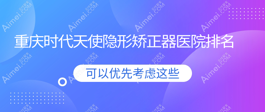 重庆时代天使隐形矫正器医院排名重庆时代天使隐形矫正器渝中邵学东好又便宜