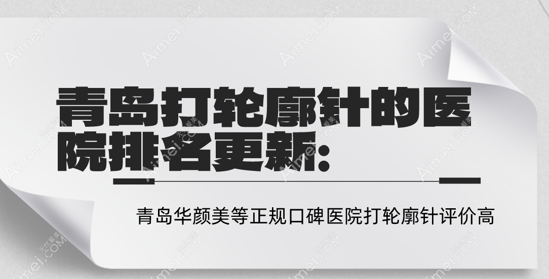 青岛打轮廓针的医院排名:青岛华颜美等正规口碑医院打轮廓针评价高