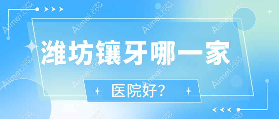 潍坊镶牙哪一家医院好？潍坊瓷贴面/树脂贴面甄选这些