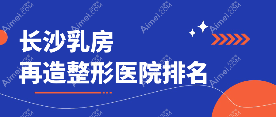 长沙乳房再造哪家医院较好？人气排行前十，梵童等人气入选