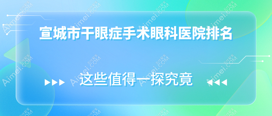 宣城市干眼症手术医院价格公布:排名靠前的康视眼科干眼症手术费用便宜