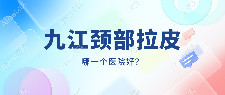 九江颈部拉皮哪一个医院好？特选五家本地技术较高的整形机构