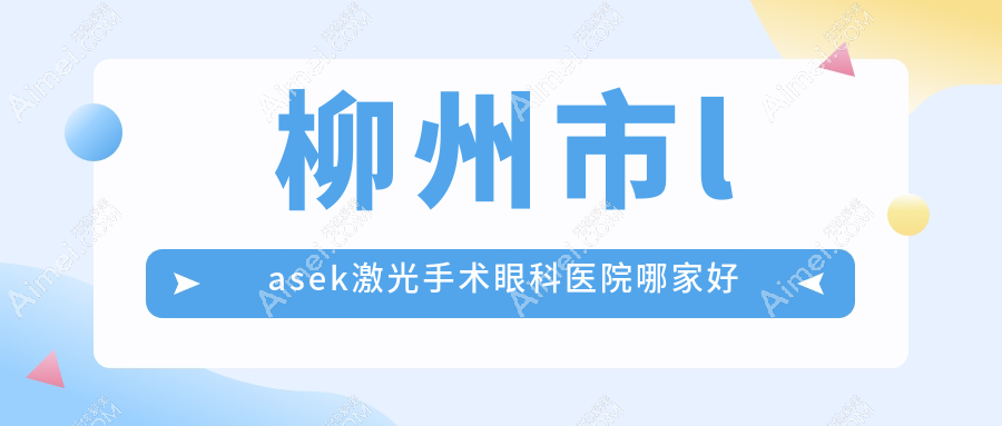 柳州市lasek激光手术哪家好？推荐柳州市lasek激光手术口碑好还正规的医院