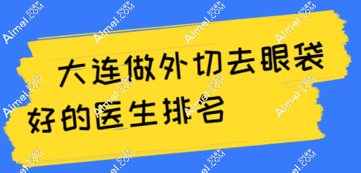 2024大连做外切去眼袋医生排名:刘志刚/王香平上榜前列,人气口碑等有的一拼