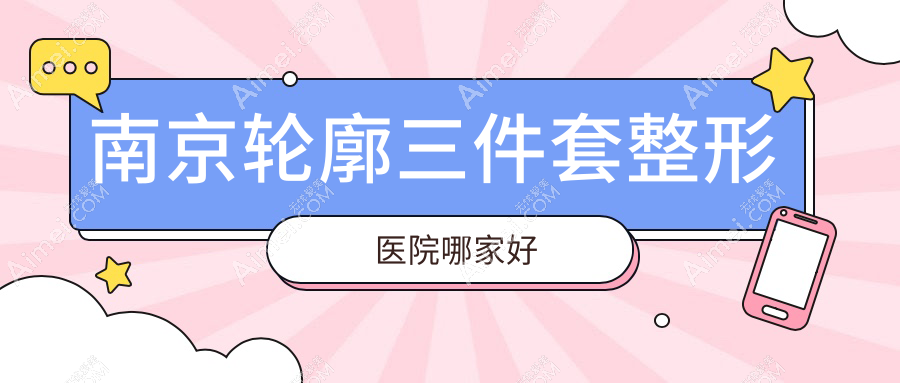 南京輪廓三件套哪家好？南京整形醫(yī)院排名家和醫(yī)/維多利亞/鼻祖