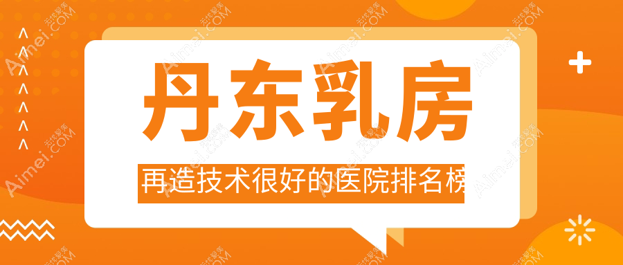 发布！丹东乳房再造技术很好的医院排名榜|前二名解析,有几家是公办