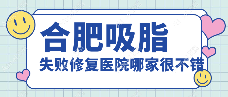 合肥吸脂失败修复医院哪家很不错？做腹部吸脂失败修复/大腿吸脂失败修复的医院有这10家