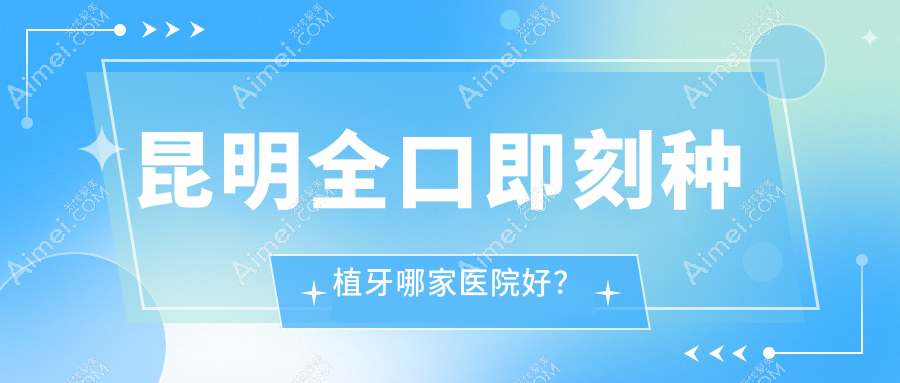 昆明全口即刻种植牙哪家医院好？昆明全口即刻种植牙的医院有维密欧贝丽西山金成财郡/奥格医院