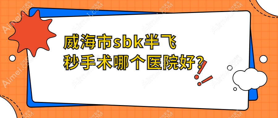 威海市sbk半飞秒手术哪个医院好？2024排名:中康铭熙||等入选！附价目表