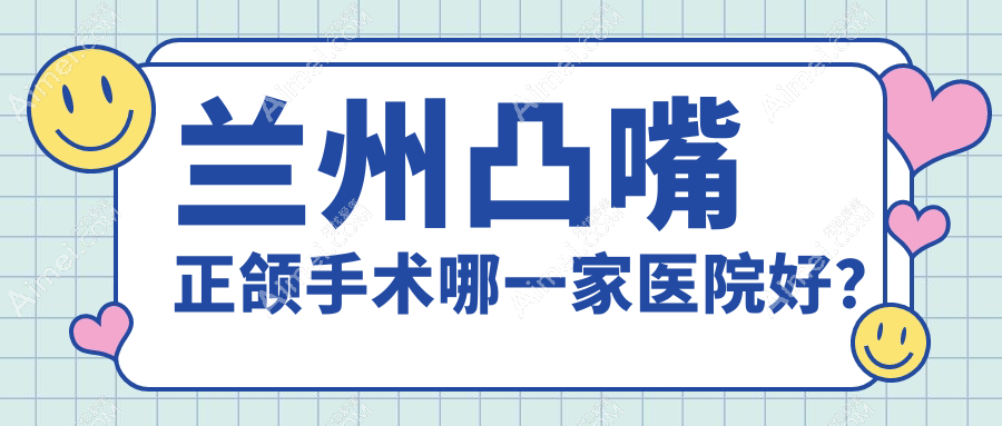 兰州凸嘴正颌手术哪一家医院好？兰州双颌前突正颌手术/下巴后缩正颌手术挑选这几家