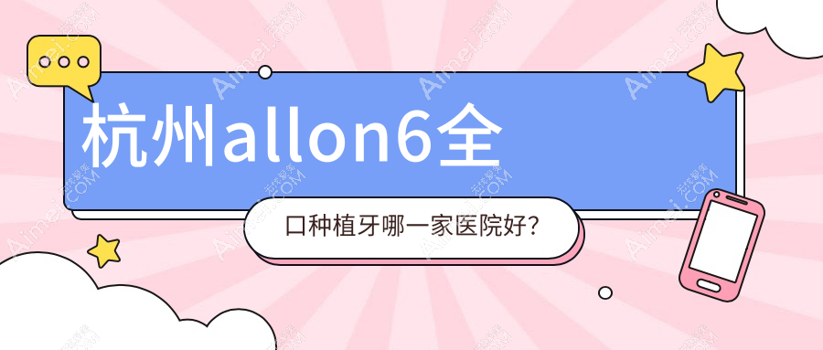 杭州allon6全口种植牙哪一家医院好？排名前十医院有泰康拜博医院/昆华
