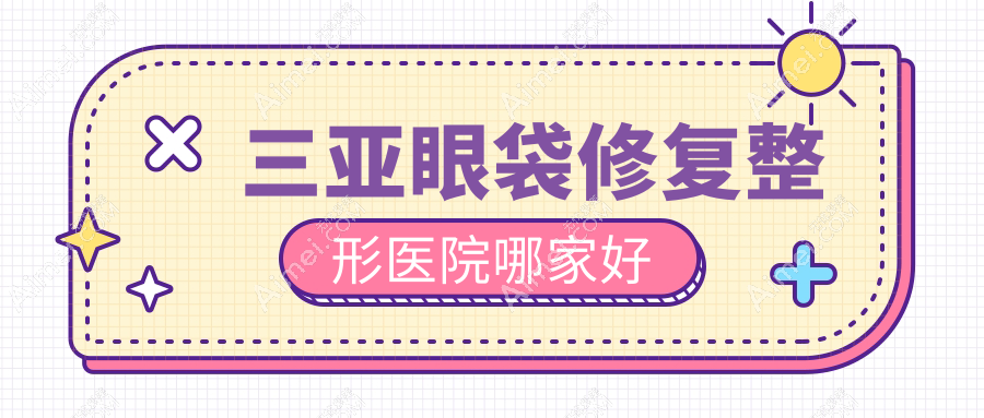 三亚眼袋修复整形医院哪家好？三亚祛眼袋失败修复建议红妆尚/爱丽丝