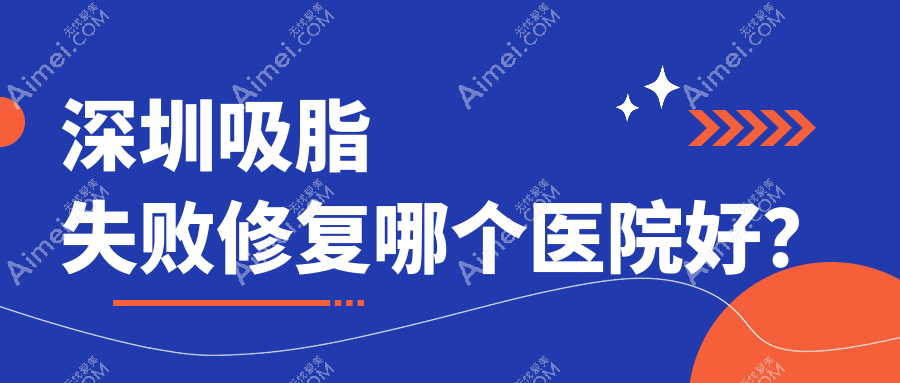 深圳吸脂失败修复哪个医院好？军科、南西子、福雅等这十家技术好