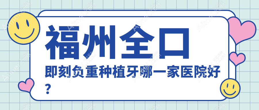 福州全口即刻负重种植牙哪一家医院好？排名前十医院有福清玉屏美特尔/鼓楼福瑞得