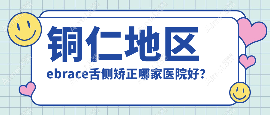铜仁地区ebrace舌侧矫正哪家医院好？铜仁地区3m黄金incognito舌侧矫正/甄选这几家