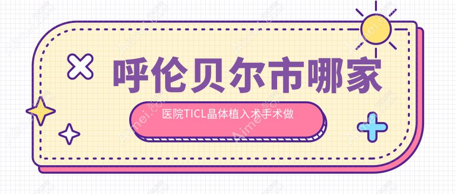 呼倫貝爾市哪家醫(yī)院TICL晶體植入術(shù)手術(shù)做的好？全新呼倫貝爾市TICL晶體植入術(shù)排行榜TOP1醫(yī)院出爐