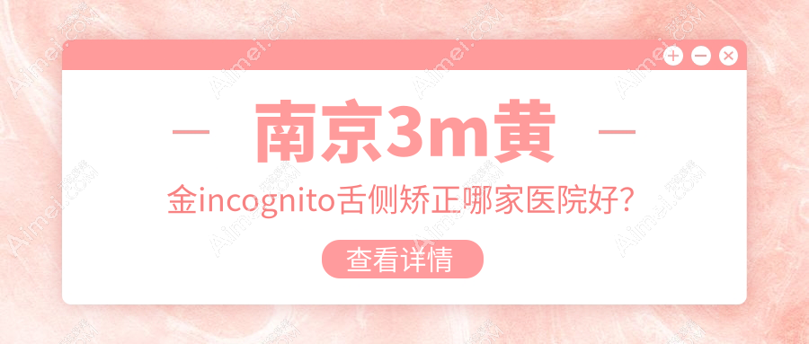 南京3m黄金incognito舌侧矫正哪家医院好？南京3m黄金incognito舌侧矫正的医院有江宁白特雅/护齿匠