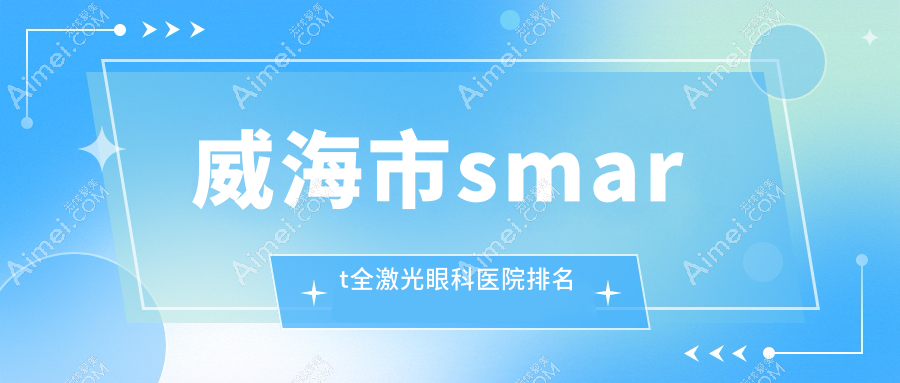 威海市smart全激光哪家医院较好？人气排行前1，中康铭熙等声誉入选