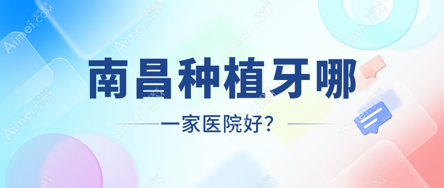 南昌种植牙哪一家医院好？排名前十医院有鹏爱/瑞尔