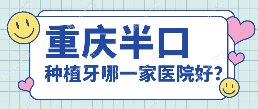 重庆半口种植牙哪一家医院好？重庆单颗种植牙/全口种植牙可选这些