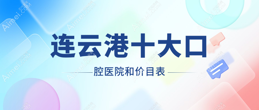 连云港十大口腔医院和价目表，推荐的都是连云港好又便宜的口腔