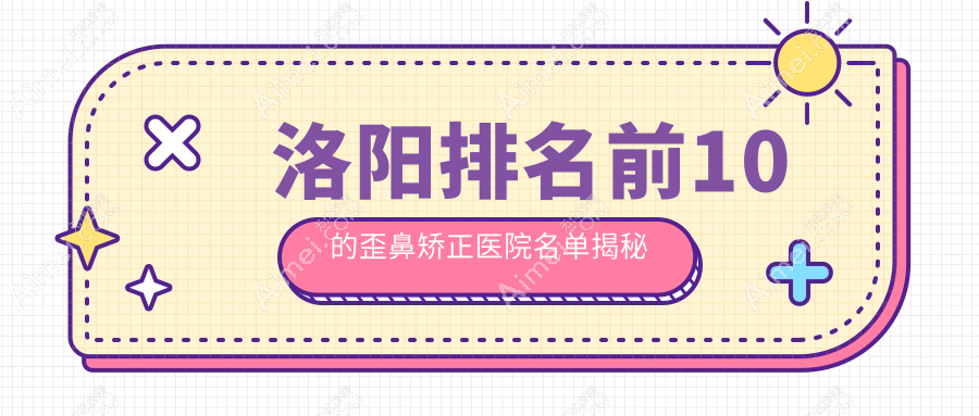 洛阳排名前10的歪鼻矫正医院名单揭秘(推荐洛阳歪鼻矫正更好的10家医院)