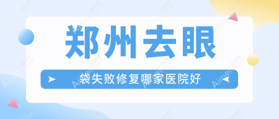 郑州去眼袋失败修复哪家医院好？整形医院、声誉测评费用价目表一览！