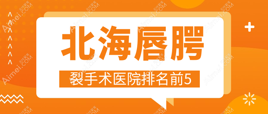 北海唇腭裂手術(shù)醫(yī)院排名前5有哪些北海不錯唇腭裂手術(shù)整形醫(yī)院