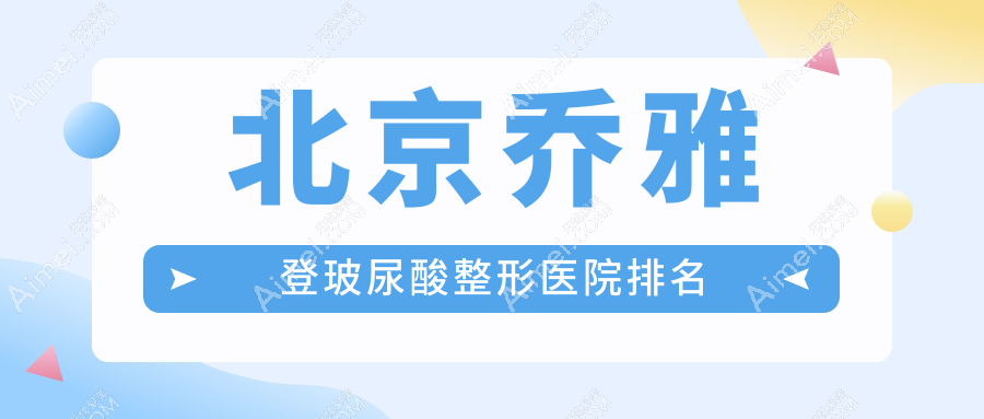 北京乔雅登玻尿酸医院排名前十:丰联丽格、赫拉做爱贝芙好