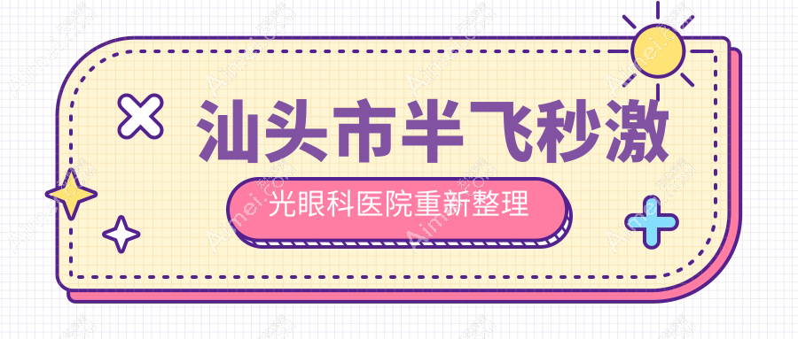 汕头市半飞秒激光眼科医院重新整理前1测评,收集整理当地这1家被友友推崇