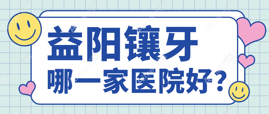 益阳镶牙哪一家医院好？益阳镶牙的医院有德益/德美