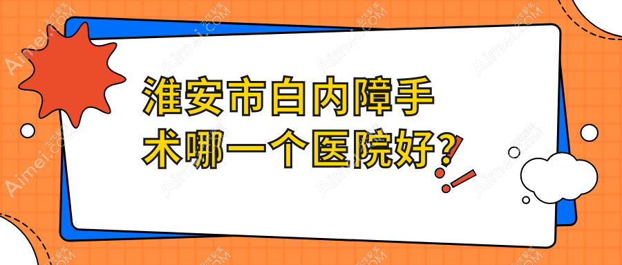 淮安市白内障手术哪一个医院好？技术力人气相对比:爱尔眼科//等一家