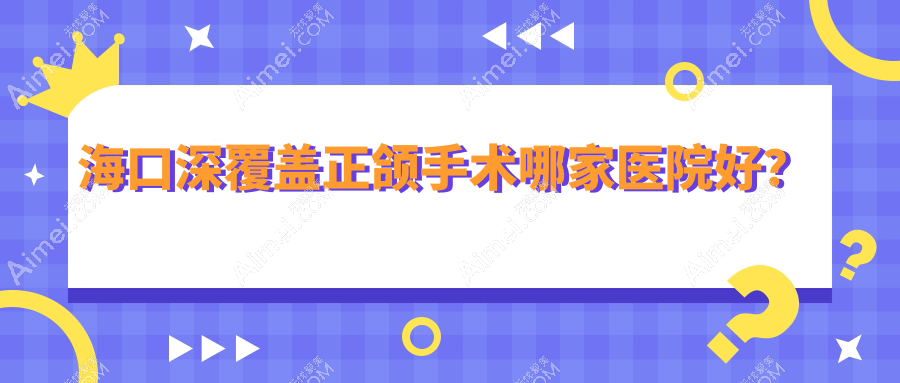 海口深覆盖正颌手术哪家医院好？海口深覆盖正颌手术的医院有澄迈县老城陈陈/琼山优根