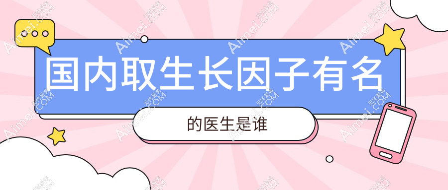 国内取生长因子好的医生是谁?排名前20名介绍,北京李奇军|成都蒲兴旺入榜