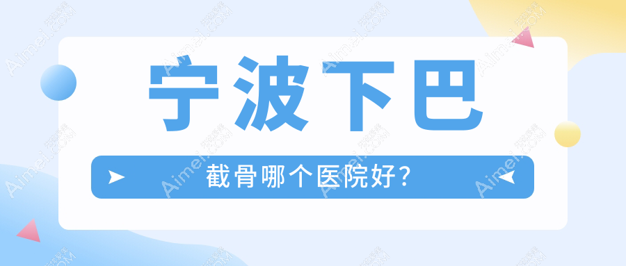 宁波下巴截骨哪个医院好？精挑10家本地硬实力很高的整形机构
