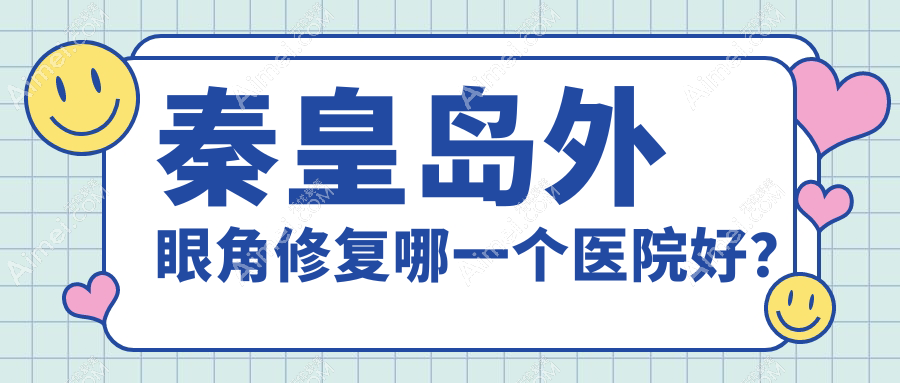 秦皇岛外眼角修复哪一个医院好？技术声誉相对比:念奴娇/纪辉/巧致等五家