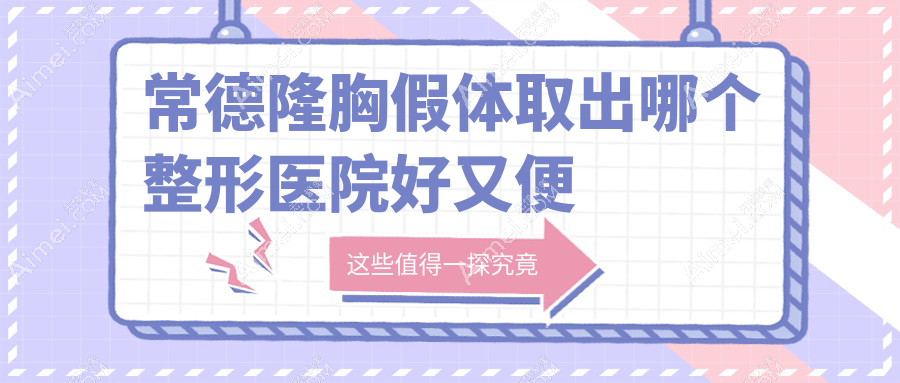 常德隆胸假体取出哪个医院好又便宜？美尚/曹家好又便宜