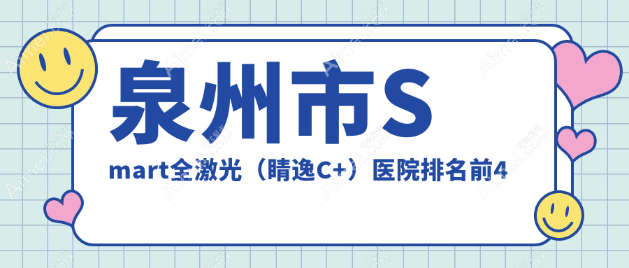 泉州市Smart全激光（睛逸C+）医院排名前4有哪些泉州市更好Smart全激光（睛逸C+）眼科医院