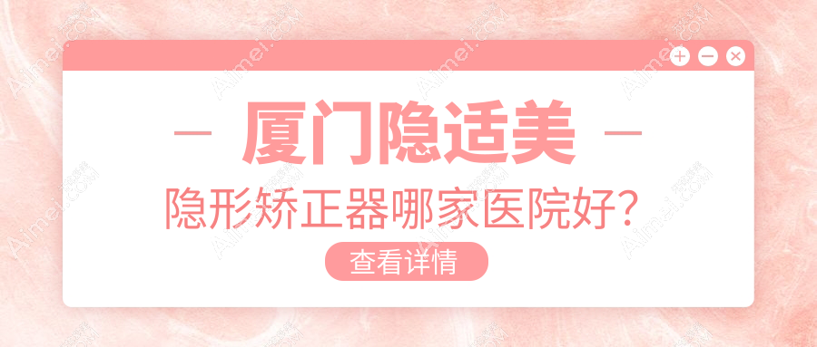 厦门隐适美隐形矫正器哪家医院好？厦门隐适美隐形矫正器的医院有宝金惠民/赛德阳光