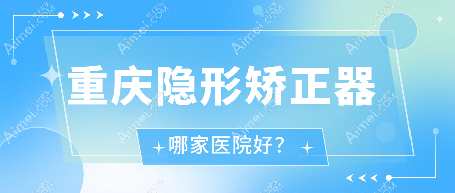 重庆隐形矫正器哪家医院好？重庆隐形矫正器的医院有垫江则尔/美即适