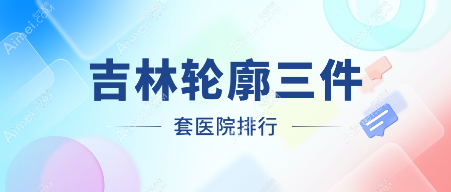 吉林轮廓三件套医院排行收费表预览！公办、私立都有