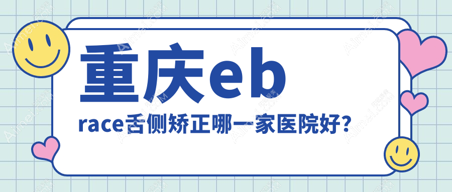 重庆ebrace舌侧矫正哪一家医院好？重庆3m黄金incognito舌侧矫正/可选这几家